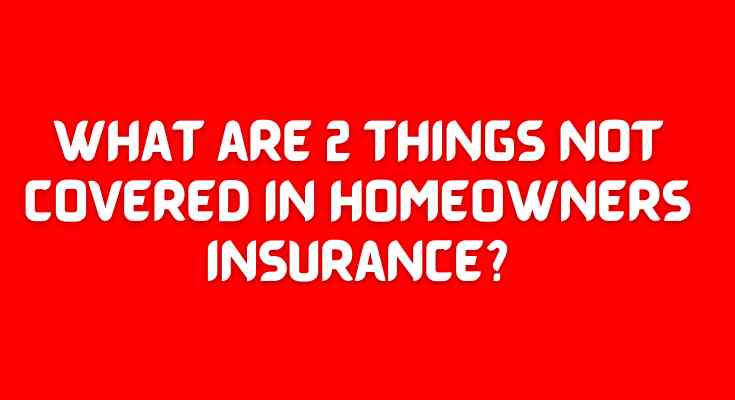 What are 2 things not covered in homeowners insurance?